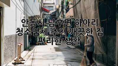 안동시 남후면 하아리 청소업체 추천: 깨끗한 집, 편리한 생활
